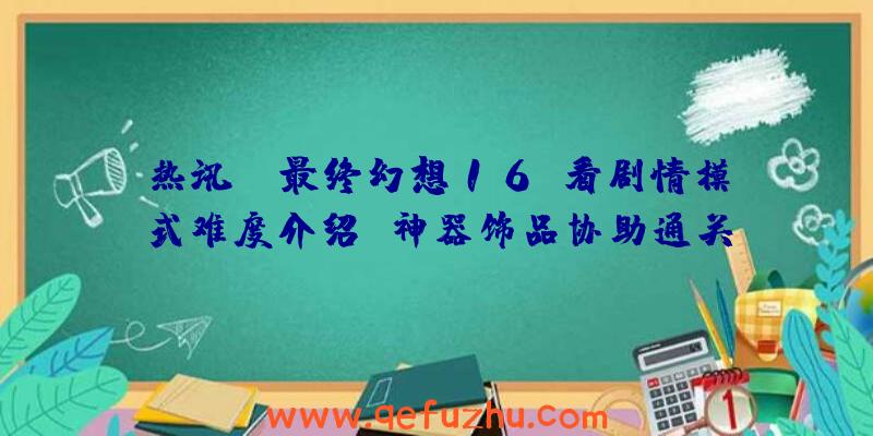 热讯：《最终幻想16》看剧情模式难度介绍